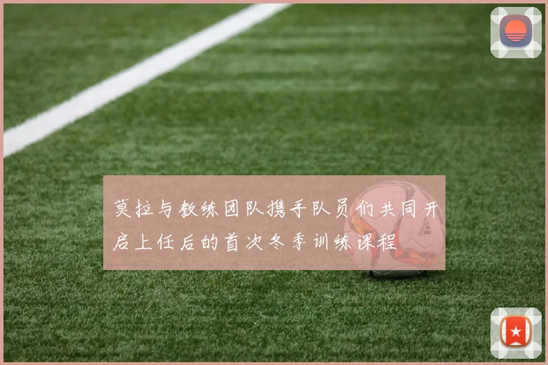 莫拉与教练团队携手队员们共同开启上任后的首次冬季训练课程