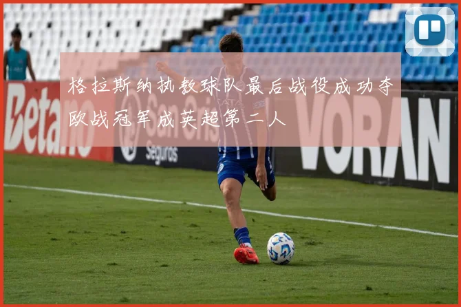 格拉斯纳执教球队最后战役成功夺欧战冠军成英超第二人