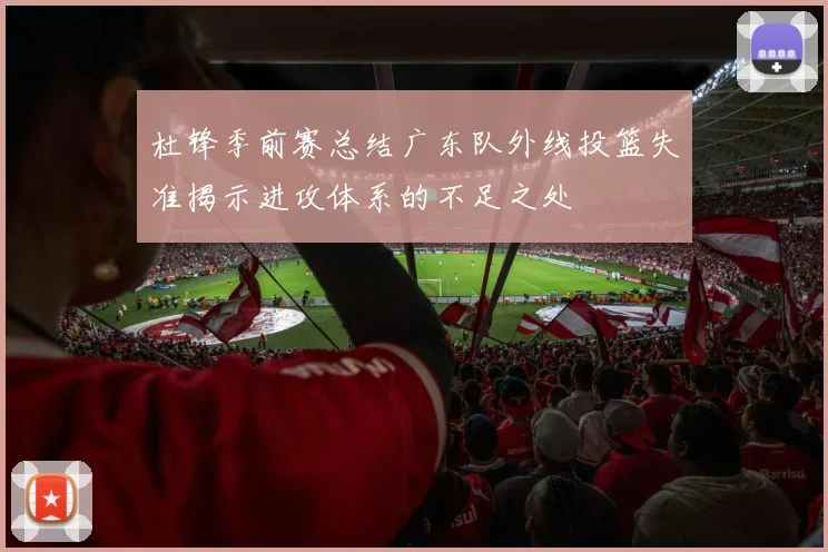 杜锋季前赛总结广东队外线投篮失准揭示进攻体系的不足之处