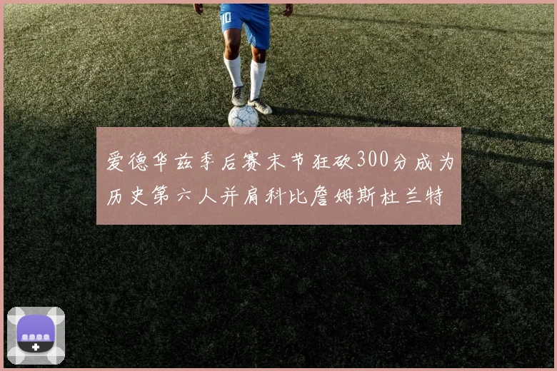 爱德华兹季后赛末节狂砍300分成为历史第六人并肩科比詹姆斯杜兰特韦德