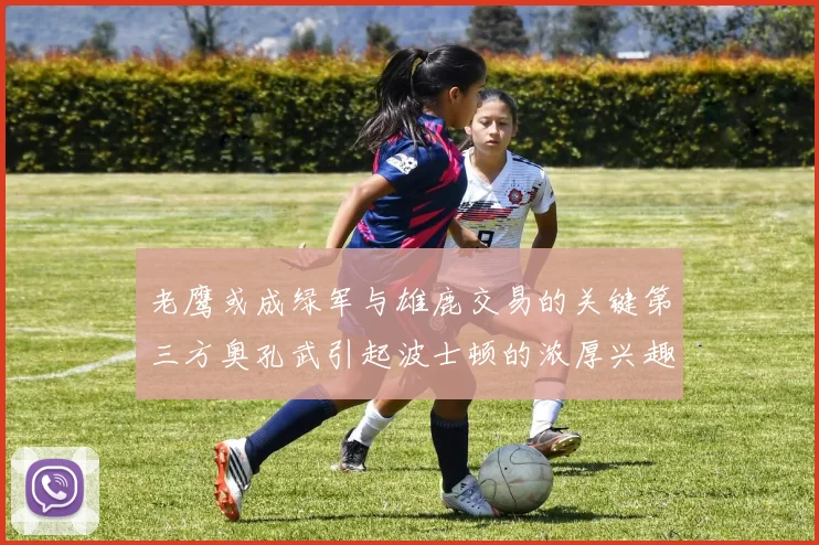 老鹰或成绿军与雄鹿交易的关键第三方奥孔武引起波士顿的浓厚兴趣
