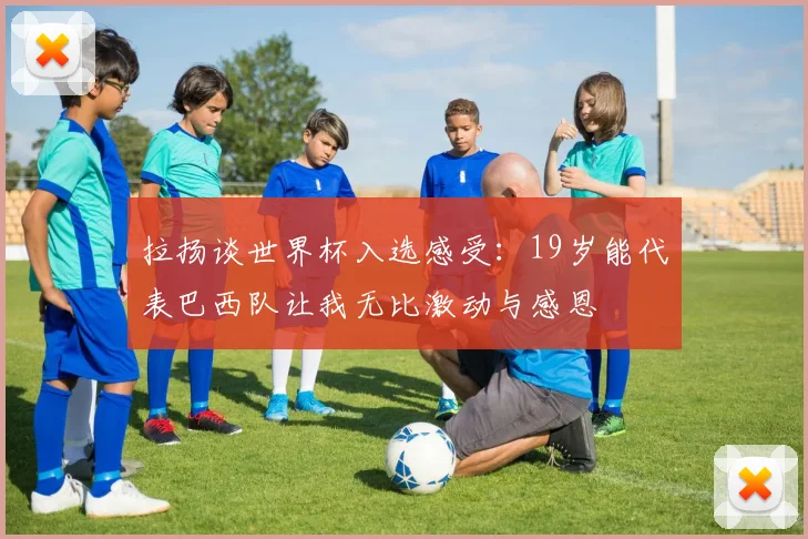 拉扬谈世界杯入选感受：19岁能代表巴西队让我无比激动与感恩