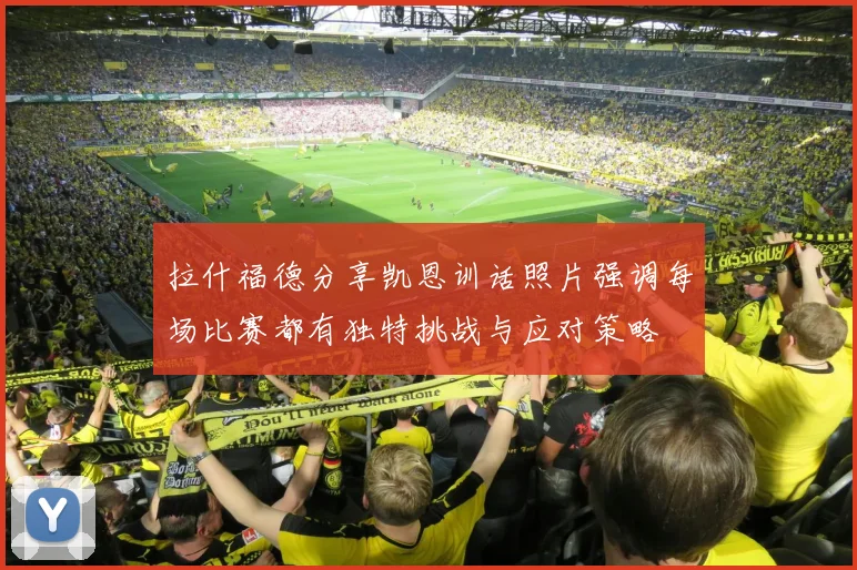 拉什福德分享凯恩训话照片强调每场比赛都有独特挑战与应对策略