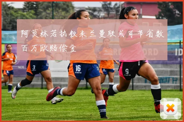 阿莫林若执教米兰曼联或可节省数百万欧赔偿金