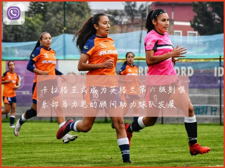 卡拉格正式成为英格兰第六级别俱乐部马力恩的顾问助力球队发展