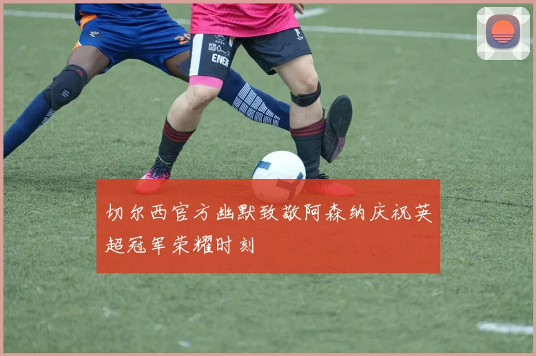 切尔西官方幽默致敬阿森纳庆祝英超冠军荣耀时刻