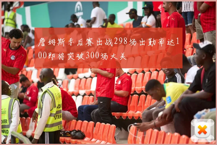詹姆斯季后赛出战298场出勤率达100即将突破300场大关