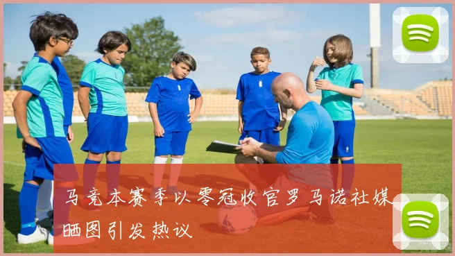 马竞本赛季以零冠收官罗马诺社媒晒图引发热议