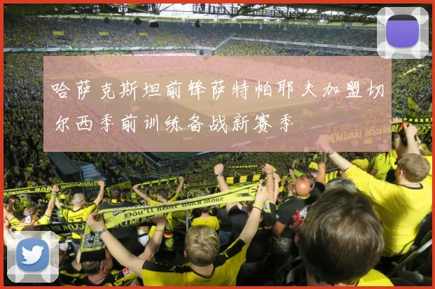 哈萨克斯坦前锋萨特帕耶夫加盟切尔西季前训练备战新赛季