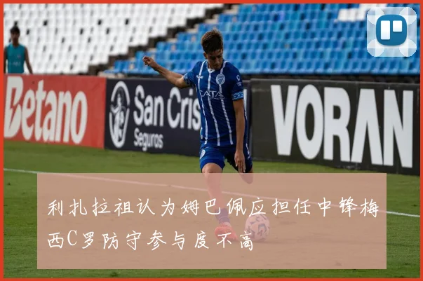 利扎拉祖认为姆巴佩应担任中锋梅西C罗防守参与度不高