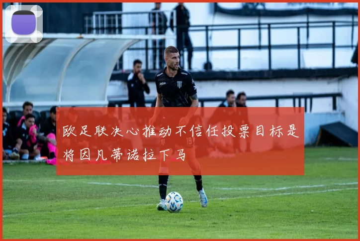 欧足联决心推动不信任投票目标是将因凡蒂诺拉下马