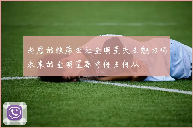 老詹的缺席会让全明星失去魅力吗未来的全明星赛将何去何从
