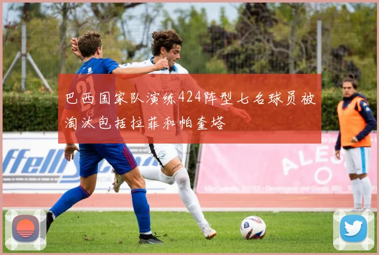 巴西国家队演练424阵型七名球员被淘汰包括拉菲和帕奎塔