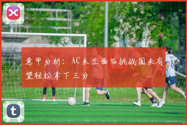意甲分析：AC米兰面临挑战国米有望轻松拿下三分