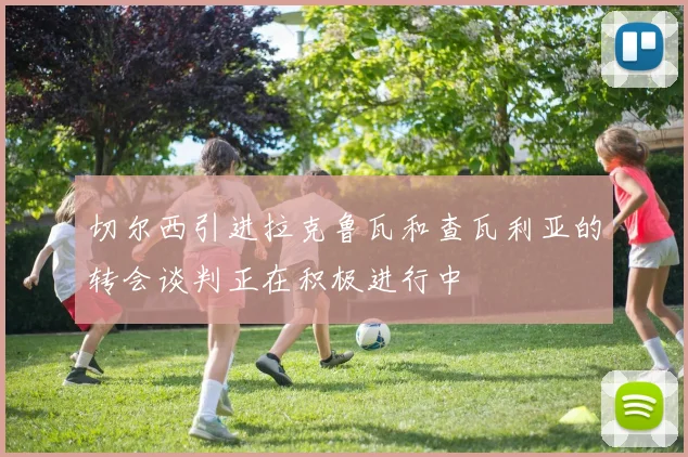 切尔西引进拉克鲁瓦和查瓦利亚的转会谈判正在积极进行中