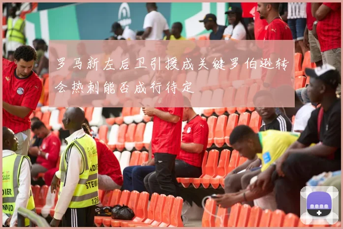罗马新左后卫引援成关键罗伯逊转会热刺能否成行待定