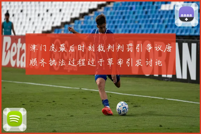 津门虎最后时刻裁判判罚引争议唐顺齐执法过程过于草率引发讨论