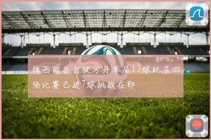 梅西能否打破方丹单届13球纪录四场比赛已进7球挑战在即