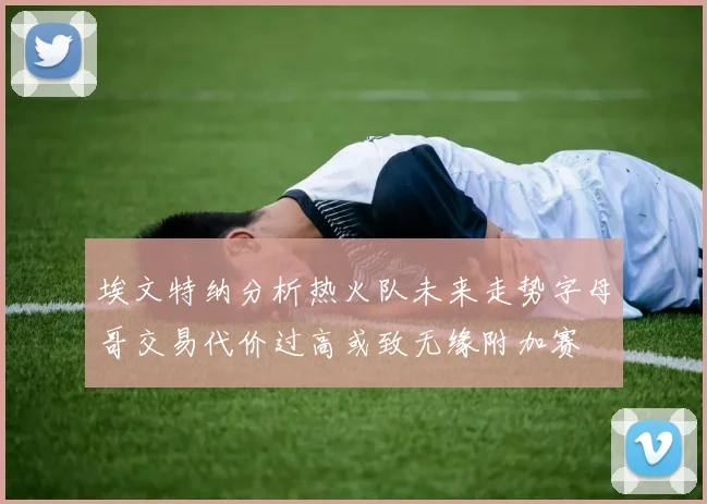 埃文特纳分析热火队未来走势字母哥交易代价过高或致无缘附加赛
