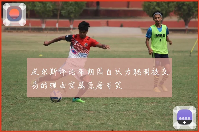 皮尔斯评论布朗因自认为聪明被交易的理由实属荒唐可笑