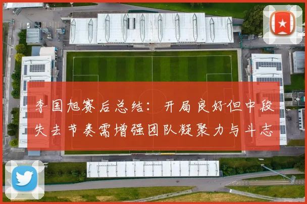 李国旭赛后总结：开局良好但中段失去节奏需增强团队凝聚力与斗志