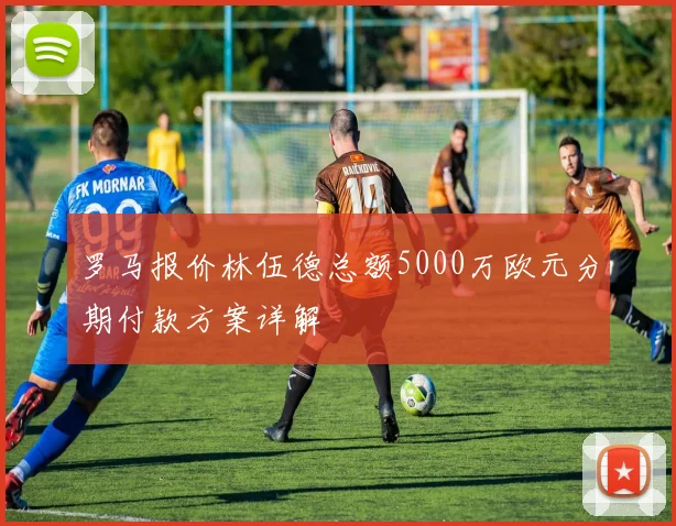 罗马报价林伍德总额5000万欧元分期付款方案详解