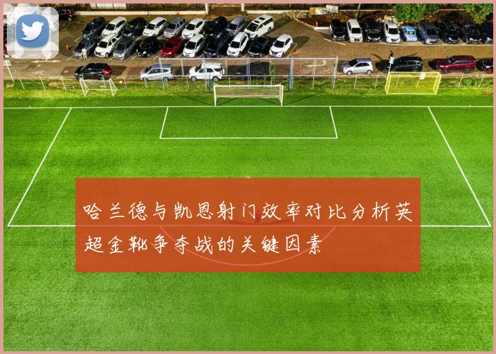 哈兰德与凯恩射门效率对比分析英超金靴争夺战的关键因素
